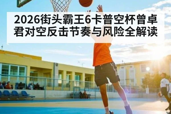 2026街头霸王6卡普空杯曾卓君对空反击节奏与风险全解读