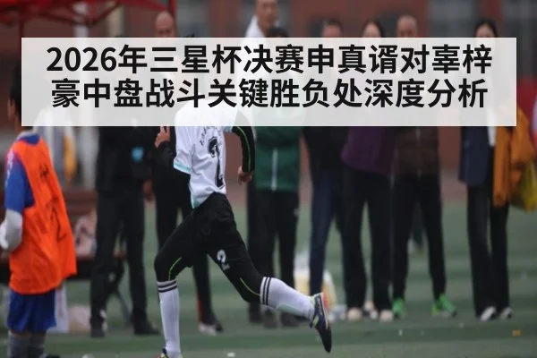 2026年三星杯决赛申真谞对辜梓豪中盘战斗关键胜负处深度分析