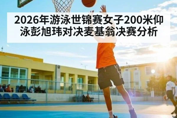 2026年游泳世锦赛女子200米仰泳彭旭玮对决麦基翁决赛分析