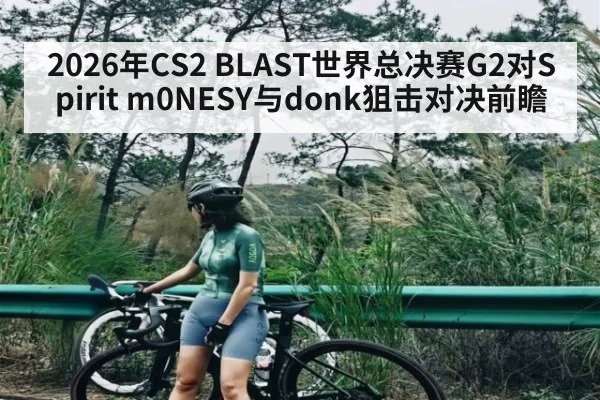 2026年CS2 BLAST世界总决赛G2对Spirit m0NESY与donk狙击对决前瞻