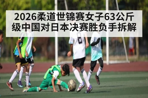 2026柔道世锦赛女子63公斤级中国对日本决赛胜负手拆解