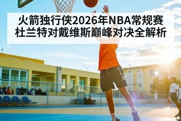 火箭独行侠2026年NBA常规赛杜兰特对戴维斯巅峰对决全解析